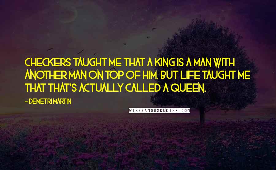 Demetri Martin Quotes: Checkers taught me that a King is a man with another man on top of him. But life taught me that that's actually called a Queen.