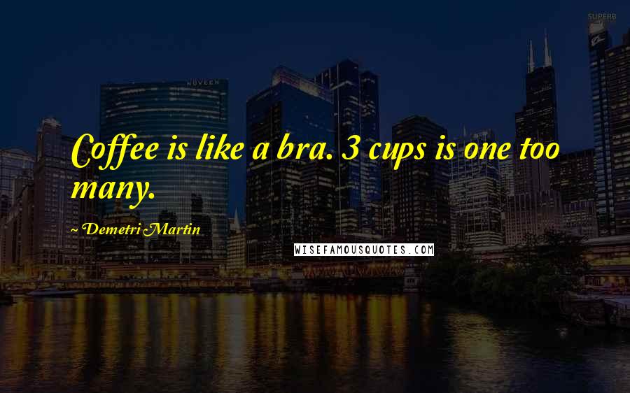 Demetri Martin Quotes: Coffee is like a bra. 3 cups is one too many.