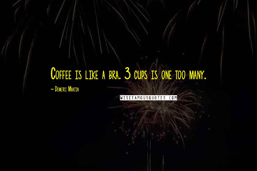 Demetri Martin Quotes: Coffee is like a bra. 3 cups is one too many.