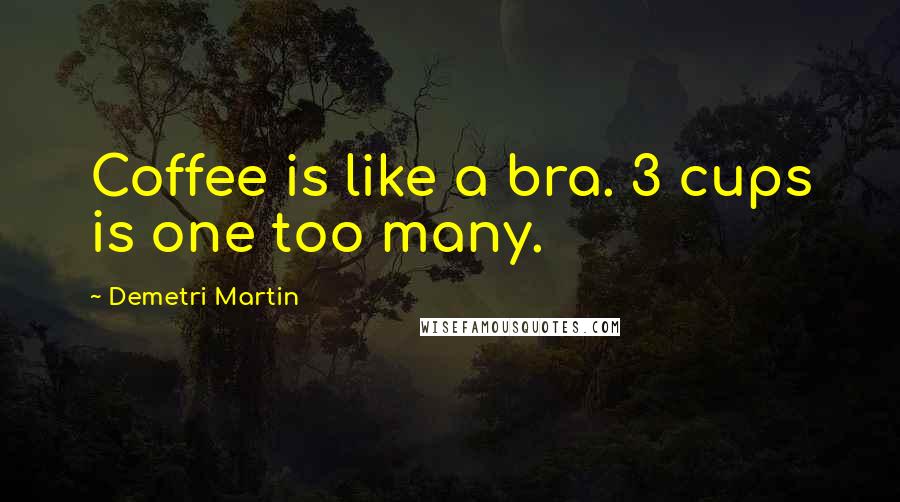 Demetri Martin Quotes: Coffee is like a bra. 3 cups is one too many.