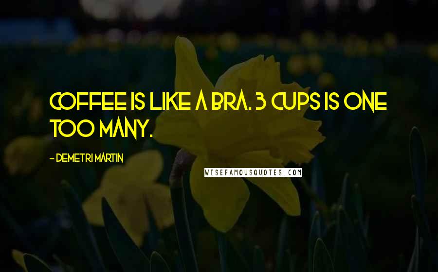 Demetri Martin Quotes: Coffee is like a bra. 3 cups is one too many.