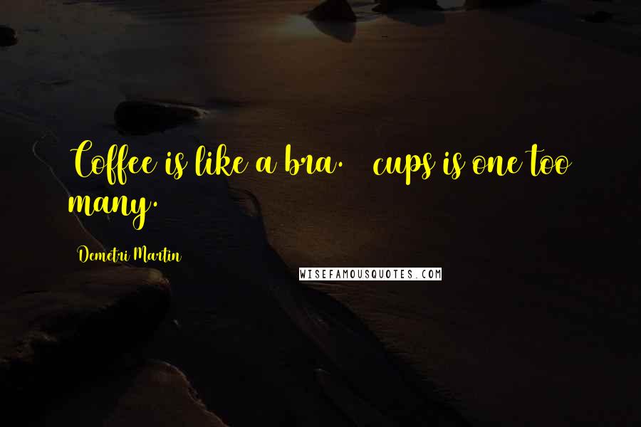 Demetri Martin Quotes: Coffee is like a bra. 3 cups is one too many.
