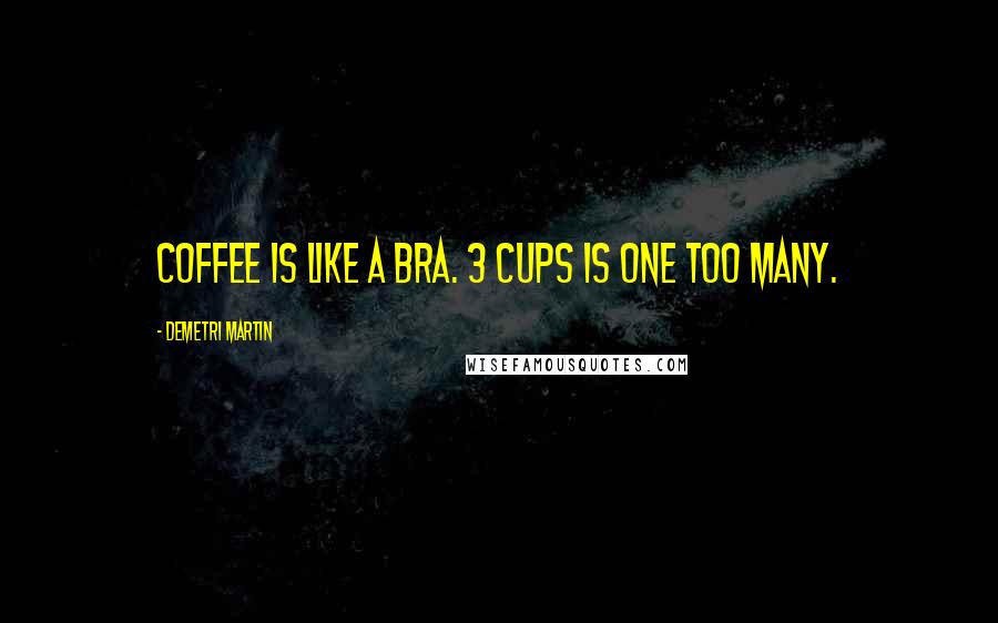 Demetri Martin Quotes: Coffee is like a bra. 3 cups is one too many.