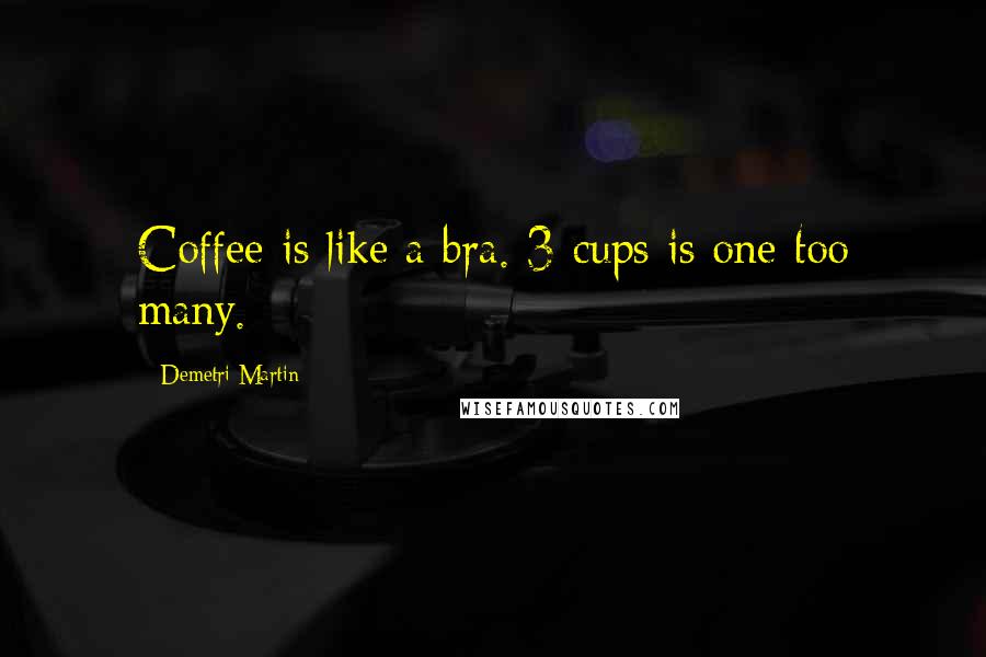 Demetri Martin Quotes: Coffee is like a bra. 3 cups is one too many.