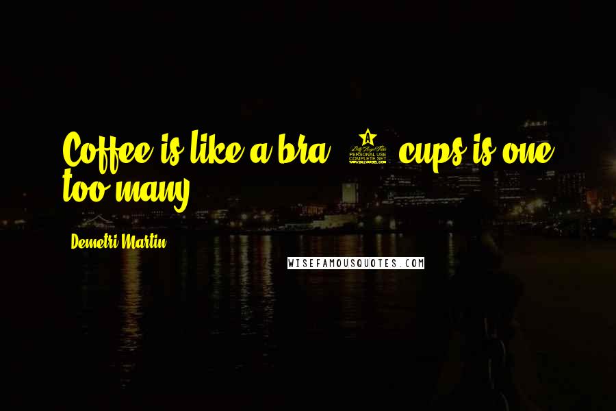 Demetri Martin Quotes: Coffee is like a bra. 3 cups is one too many.