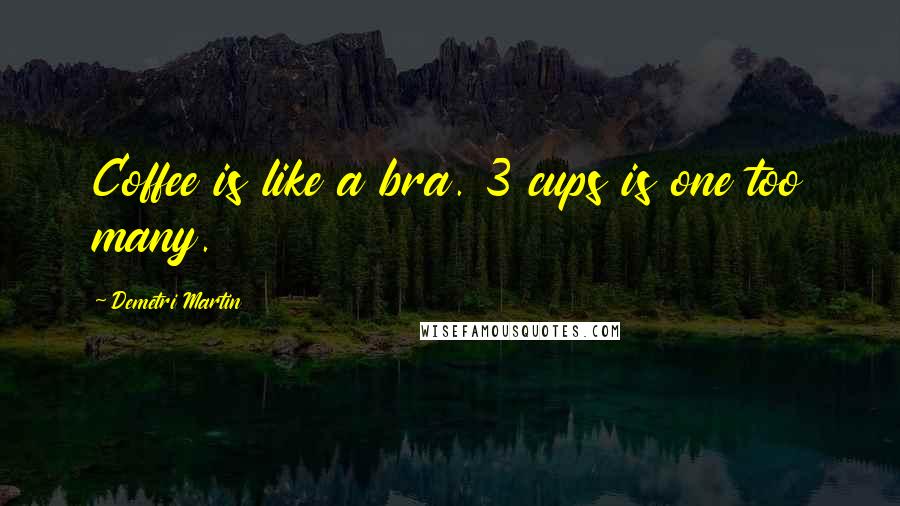 Demetri Martin Quotes: Coffee is like a bra. 3 cups is one too many.