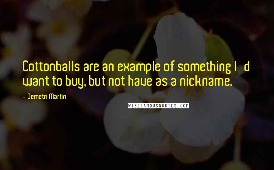 Demetri Martin Quotes: Cottonballs are an example of something I'd want to buy, but not have as a nickname.