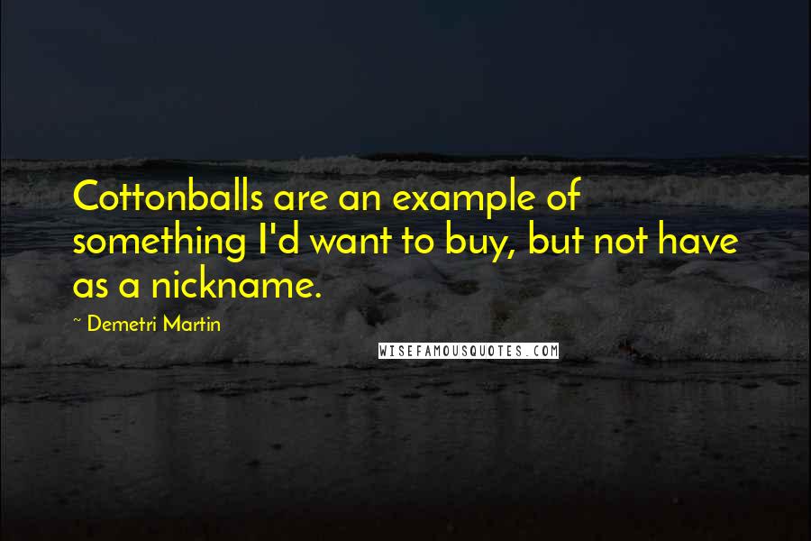 Demetri Martin Quotes: Cottonballs are an example of something I'd want to buy, but not have as a nickname.