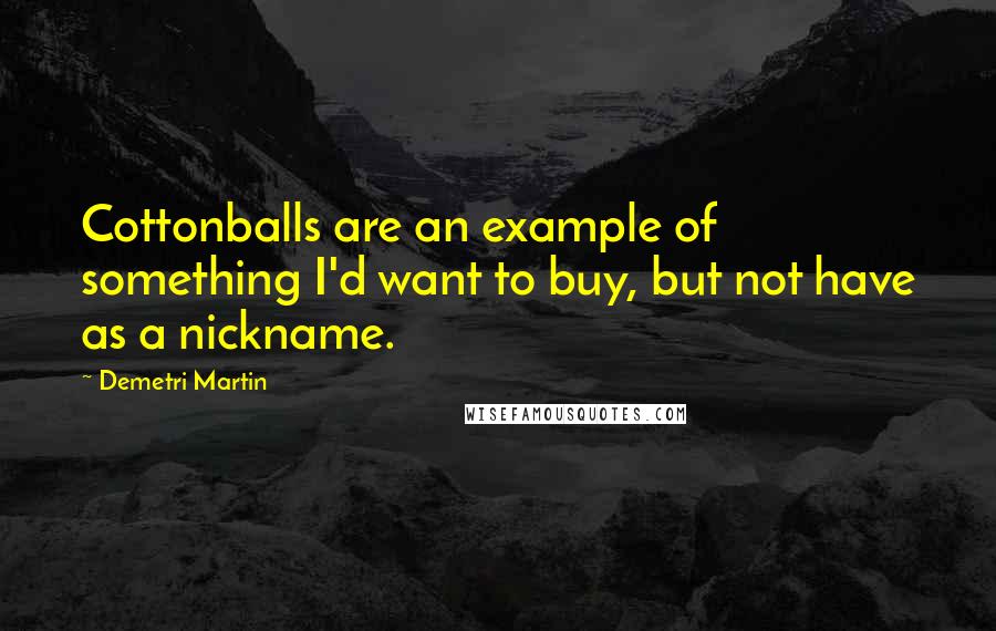 Demetri Martin Quotes: Cottonballs are an example of something I'd want to buy, but not have as a nickname.