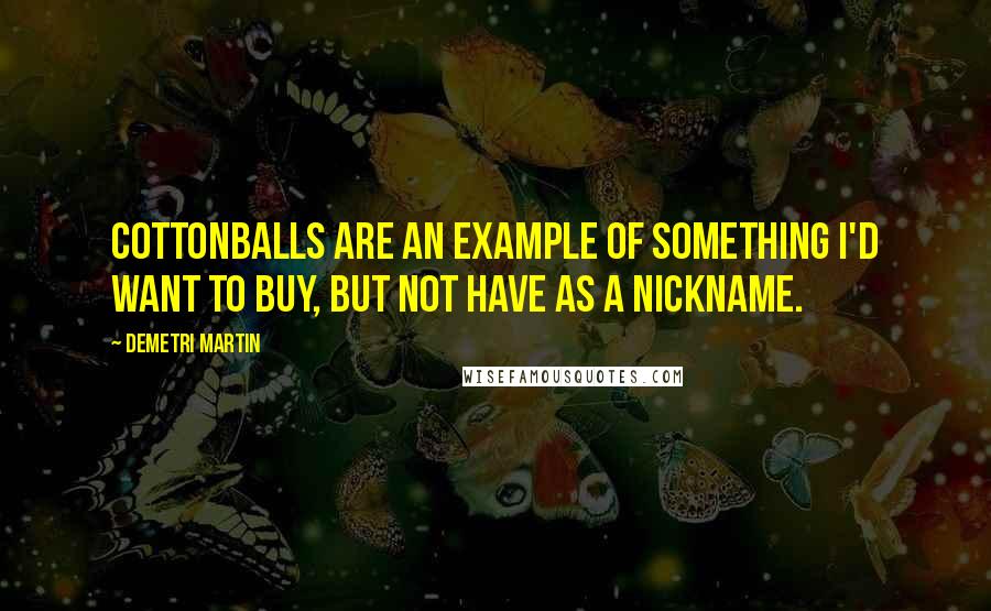 Demetri Martin Quotes: Cottonballs are an example of something I'd want to buy, but not have as a nickname.