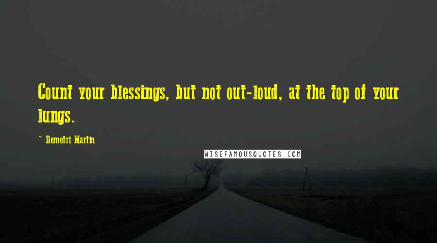 Demetri Martin Quotes: Count your blessings, but not out-loud, at the top of your lungs.
