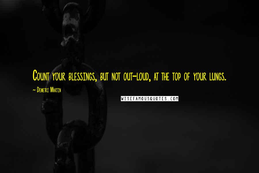 Demetri Martin Quotes: Count your blessings, but not out-loud, at the top of your lungs.