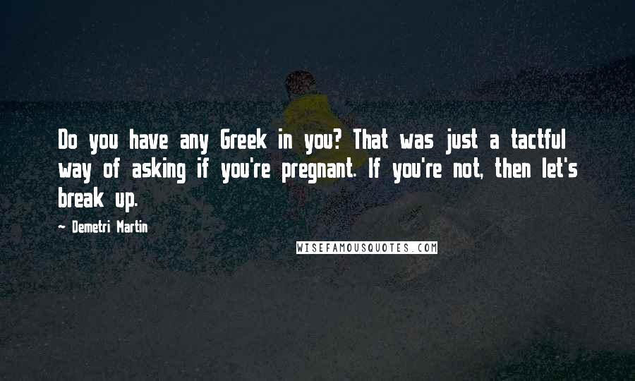 Demetri Martin Quotes: Do you have any Greek in you? That was just a tactful way of asking if you're pregnant. If you're not, then let's break up.