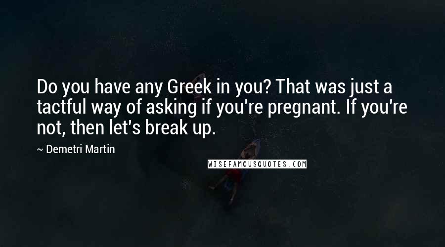 Demetri Martin Quotes: Do you have any Greek in you? That was just a tactful way of asking if you're pregnant. If you're not, then let's break up.