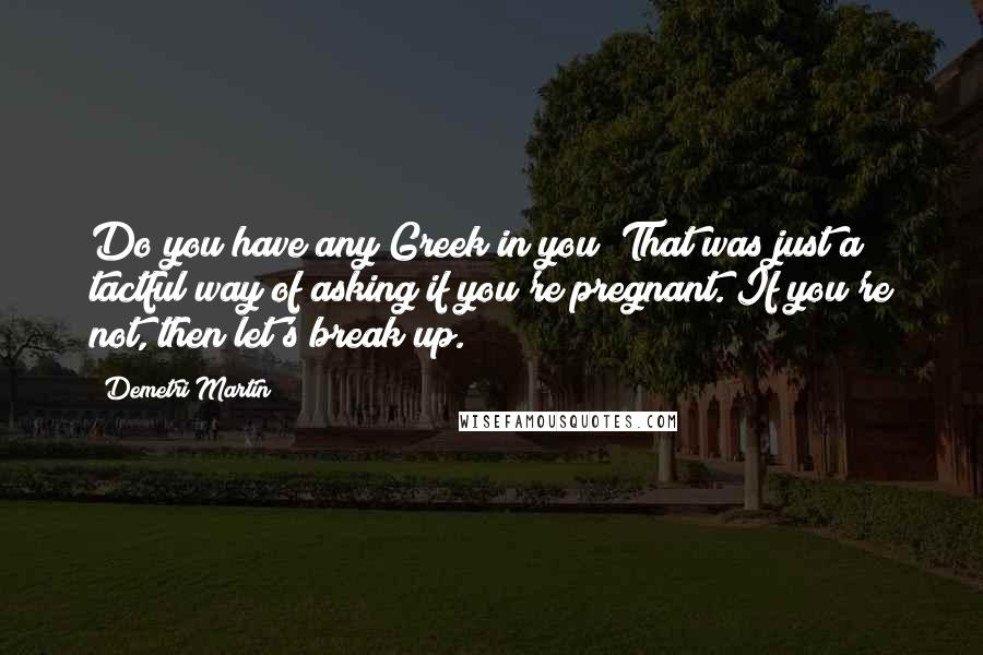 Demetri Martin Quotes: Do you have any Greek in you? That was just a tactful way of asking if you're pregnant. If you're not, then let's break up.