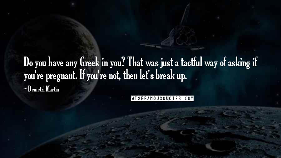 Demetri Martin Quotes: Do you have any Greek in you? That was just a tactful way of asking if you're pregnant. If you're not, then let's break up.
