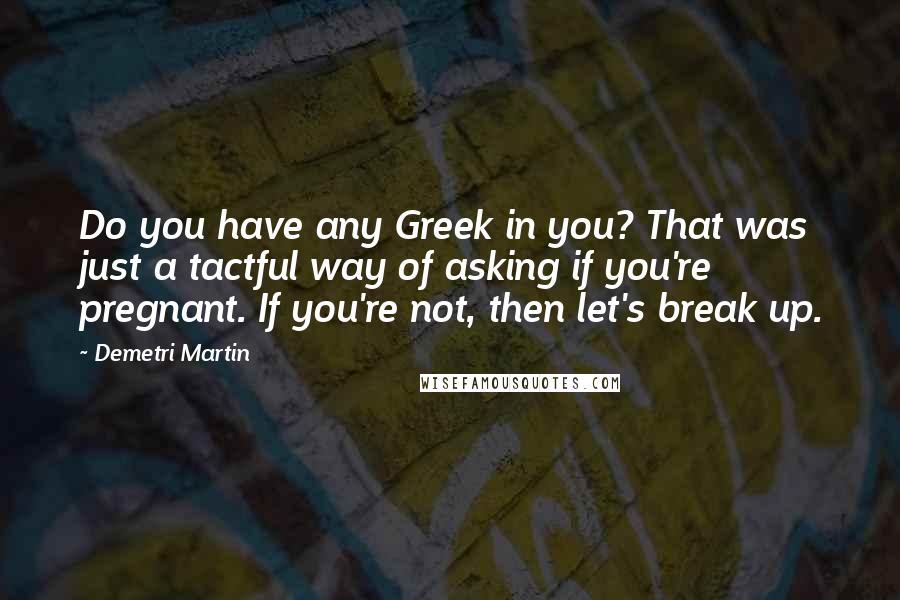 Demetri Martin Quotes: Do you have any Greek in you? That was just a tactful way of asking if you're pregnant. If you're not, then let's break up.