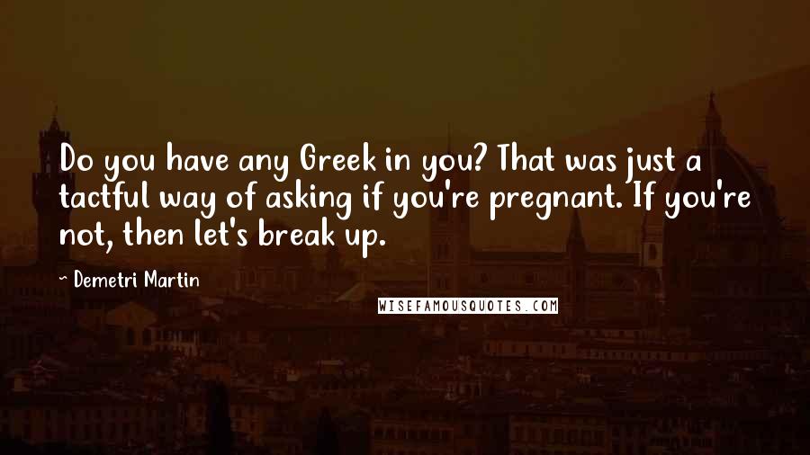 Demetri Martin Quotes: Do you have any Greek in you? That was just a tactful way of asking if you're pregnant. If you're not, then let's break up.