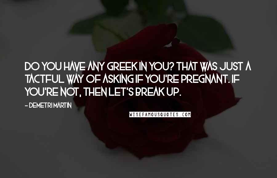 Demetri Martin Quotes: Do you have any Greek in you? That was just a tactful way of asking if you're pregnant. If you're not, then let's break up.