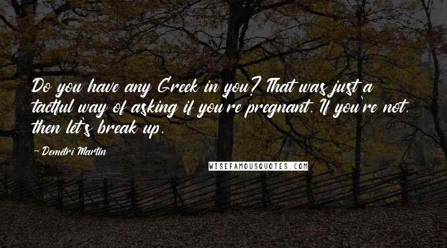 Demetri Martin Quotes: Do you have any Greek in you? That was just a tactful way of asking if you're pregnant. If you're not, then let's break up.