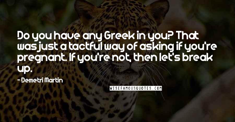 Demetri Martin Quotes: Do you have any Greek in you? That was just a tactful way of asking if you're pregnant. If you're not, then let's break up.