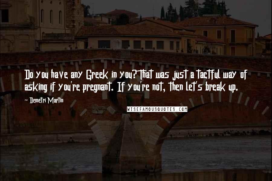 Demetri Martin Quotes: Do you have any Greek in you? That was just a tactful way of asking if you're pregnant. If you're not, then let's break up.