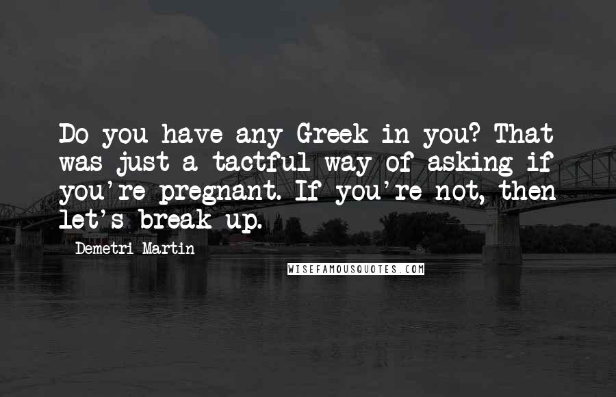 Demetri Martin Quotes: Do you have any Greek in you? That was just a tactful way of asking if you're pregnant. If you're not, then let's break up.