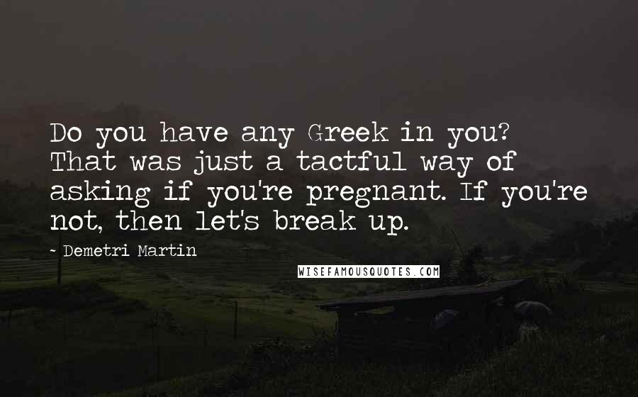 Demetri Martin Quotes: Do you have any Greek in you? That was just a tactful way of asking if you're pregnant. If you're not, then let's break up.