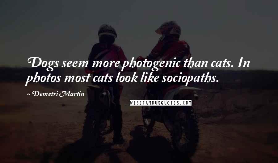 Demetri Martin Quotes: Dogs seem more photogenic than cats. In photos most cats look like sociopaths.