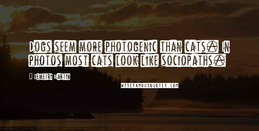 Demetri Martin Quotes: Dogs seem more photogenic than cats. In photos most cats look like sociopaths.