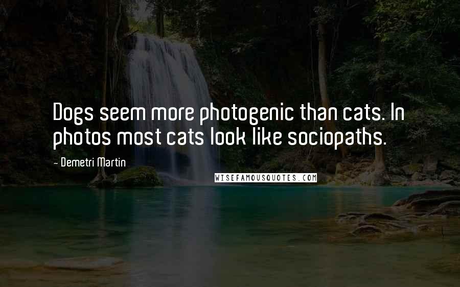 Demetri Martin Quotes: Dogs seem more photogenic than cats. In photos most cats look like sociopaths.