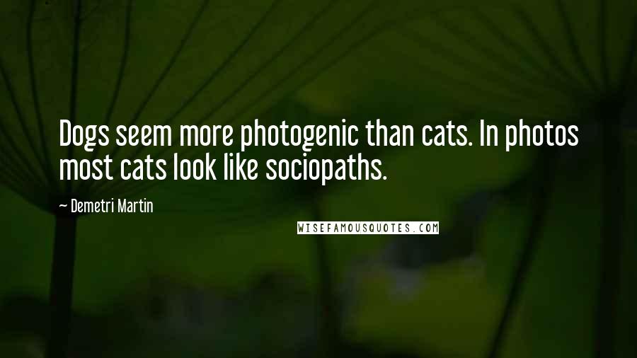 Demetri Martin Quotes: Dogs seem more photogenic than cats. In photos most cats look like sociopaths.