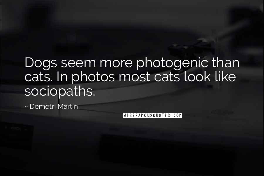 Demetri Martin Quotes: Dogs seem more photogenic than cats. In photos most cats look like sociopaths.