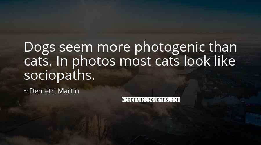 Demetri Martin Quotes: Dogs seem more photogenic than cats. In photos most cats look like sociopaths.