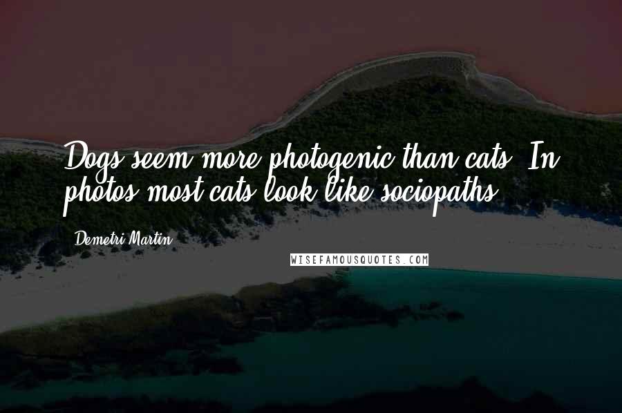 Demetri Martin Quotes: Dogs seem more photogenic than cats. In photos most cats look like sociopaths.