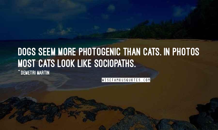 Demetri Martin Quotes: Dogs seem more photogenic than cats. In photos most cats look like sociopaths.