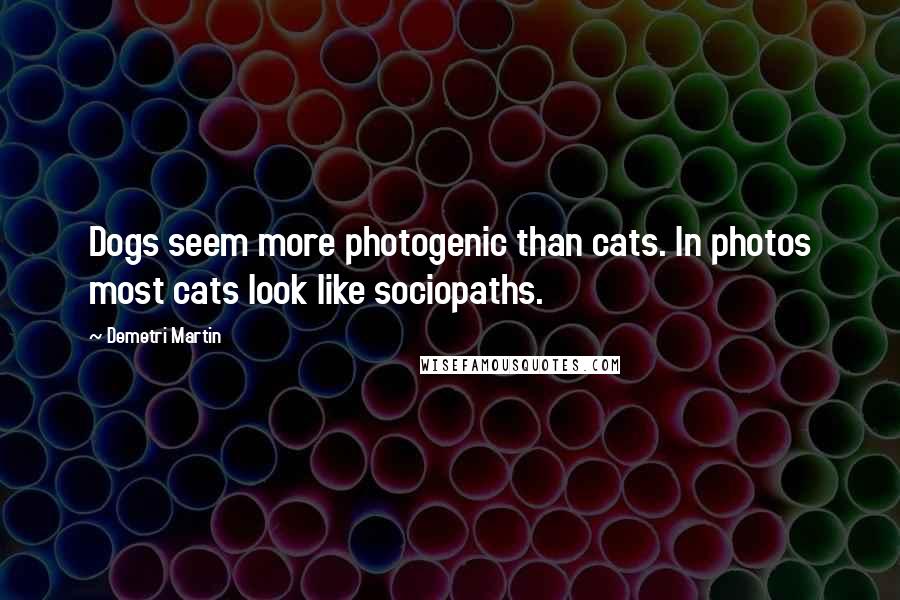 Demetri Martin Quotes: Dogs seem more photogenic than cats. In photos most cats look like sociopaths.