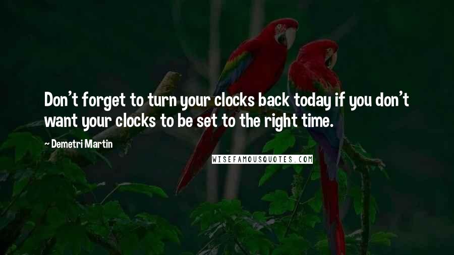Demetri Martin Quotes: Don't forget to turn your clocks back today if you don't want your clocks to be set to the right time.