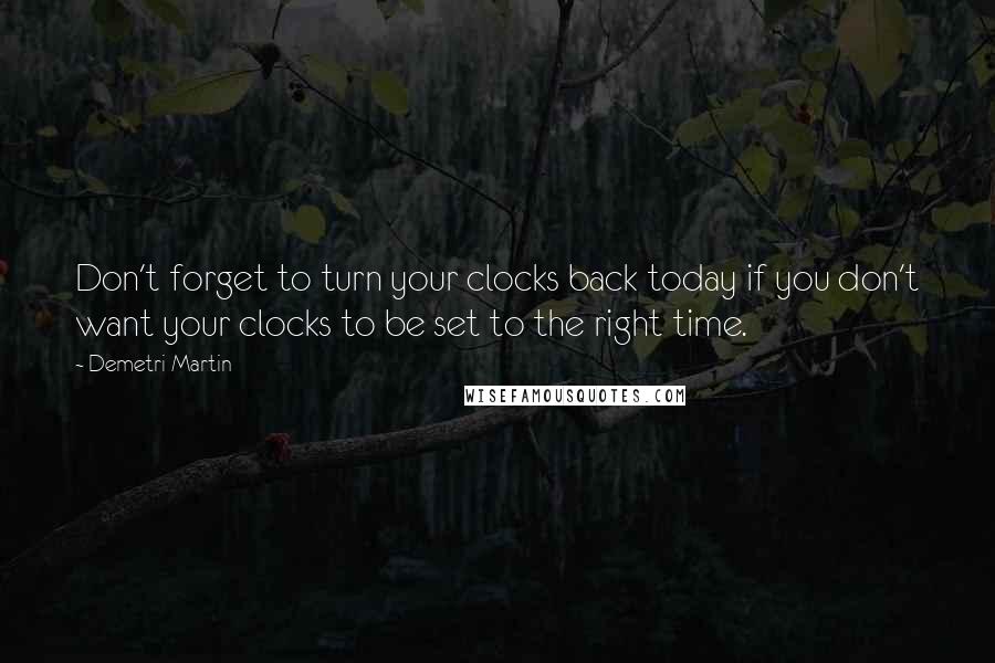 Demetri Martin Quotes: Don't forget to turn your clocks back today if you don't want your clocks to be set to the right time.