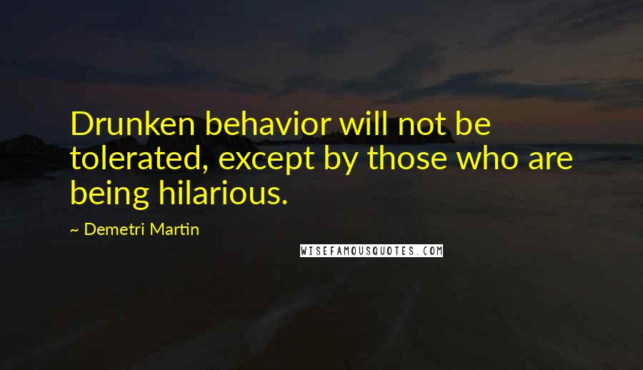 Demetri Martin Quotes: Drunken behavior will not be tolerated, except by those who are being hilarious.