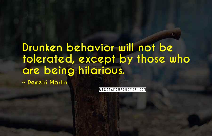 Demetri Martin Quotes: Drunken behavior will not be tolerated, except by those who are being hilarious.