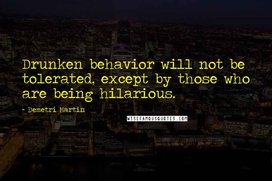 Demetri Martin Quotes: Drunken behavior will not be tolerated, except by those who are being hilarious.