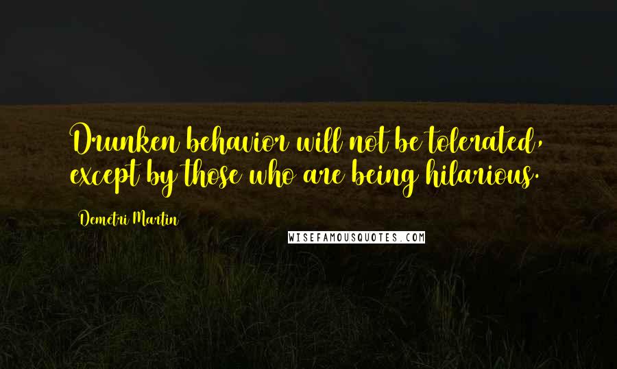 Demetri Martin Quotes: Drunken behavior will not be tolerated, except by those who are being hilarious.