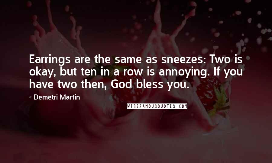 Demetri Martin Quotes: Earrings are the same as sneezes: Two is okay, but ten in a row is annoying. If you have two then, God bless you.