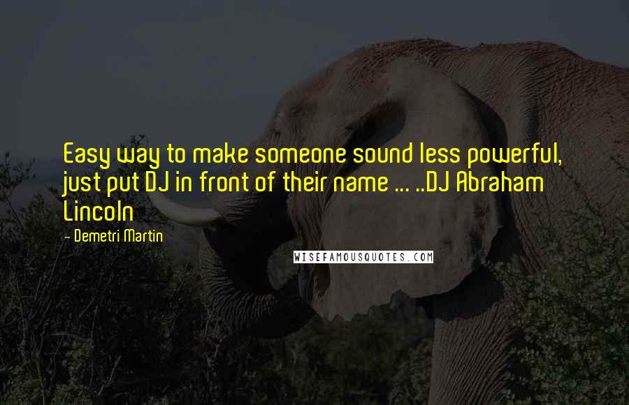 Demetri Martin Quotes: Easy way to make someone sound less powerful, just put DJ in front of their name ... ..DJ Abraham Lincoln