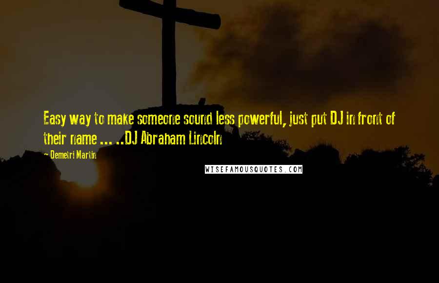 Demetri Martin Quotes: Easy way to make someone sound less powerful, just put DJ in front of their name ... ..DJ Abraham Lincoln