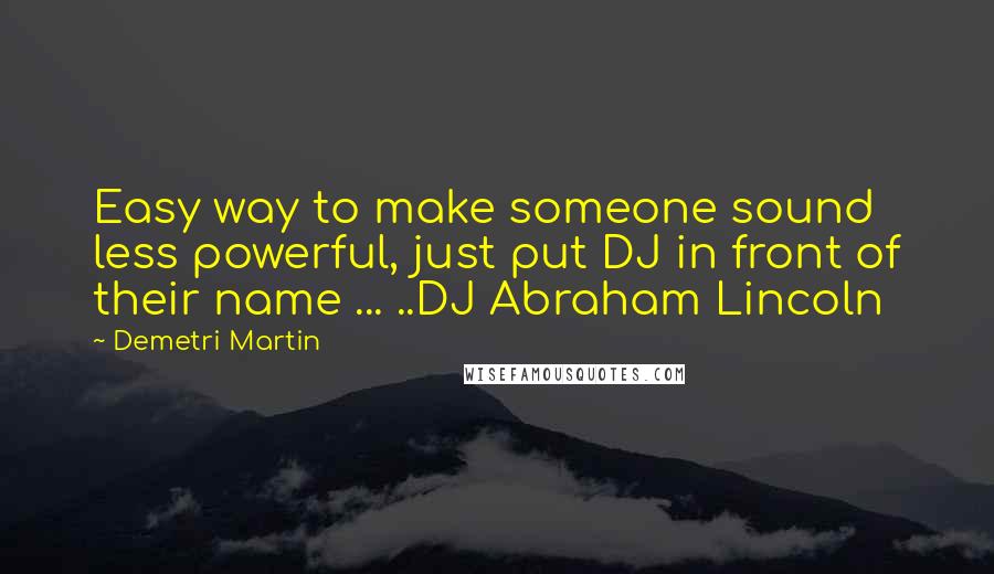 Demetri Martin Quotes: Easy way to make someone sound less powerful, just put DJ in front of their name ... ..DJ Abraham Lincoln