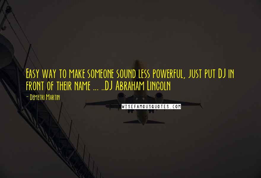 Demetri Martin Quotes: Easy way to make someone sound less powerful, just put DJ in front of their name ... ..DJ Abraham Lincoln