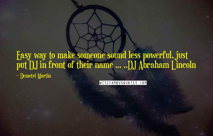 Demetri Martin Quotes: Easy way to make someone sound less powerful, just put DJ in front of their name ... ..DJ Abraham Lincoln