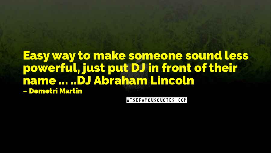 Demetri Martin Quotes: Easy way to make someone sound less powerful, just put DJ in front of their name ... ..DJ Abraham Lincoln